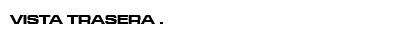 VISTA TRASERA .